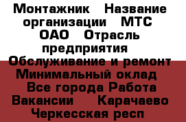 Монтажник › Название организации ­ МТС, ОАО › Отрасль предприятия ­ Обслуживание и ремонт › Минимальный оклад ­ 1 - Все города Работа » Вакансии   . Карачаево-Черкесская респ.